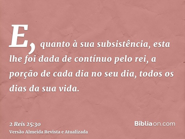 E, quanto à sua subsistência, esta lhe foi dada de contínuo pelo rei, a porção de cada dia no seu dia, todos os dias da sua vida.