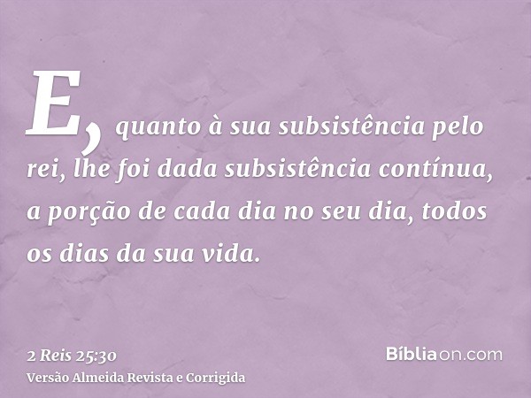 E, quanto à sua subsistência pelo rei, lhe foi dada subsistência contínua, a porção de cada dia no seu dia, todos os dias da sua vida.