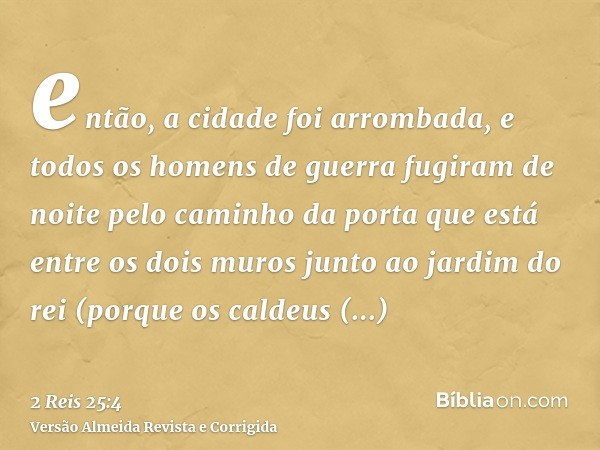 então, a cidade foi arrombada, e todos os homens de guerra fugiram de noite pelo caminho da porta que está entre os dois muros junto ao jardim do rei (porque os