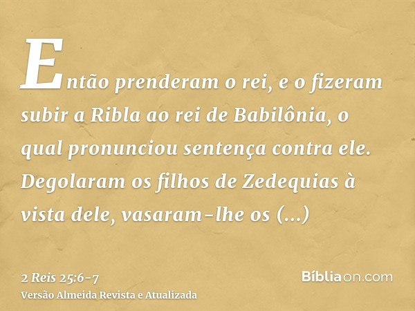 Então prenderam o rei, e o fizeram subir a Ribla ao rei de Babilônia, o qual pronunciou sentença contra ele.Degolaram os filhos de Zedequias à vista dele, vasar