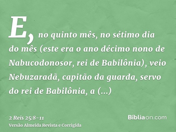 E, no quinto mês, no sétimo dia do mês (este era o ano décimo nono de Nabucodonosor, rei de Babilônia), veio Nebuzaradã, capitão da guarda, servo do rei de Babi