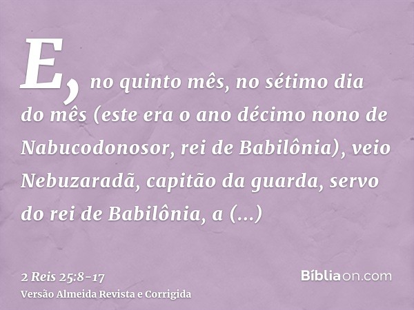 E, no quinto mês, no sétimo dia do mês (este era o ano décimo nono de Nabucodonosor, rei de Babilônia), veio Nebuzaradã, capitão da guarda, servo do rei de Babi