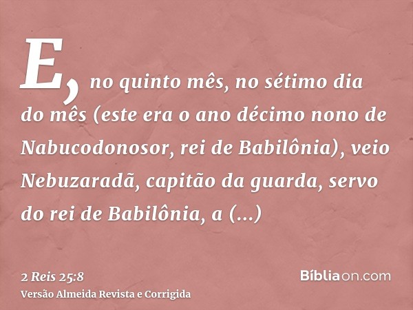 E, no quinto mês, no sétimo dia do mês (este era o ano décimo nono de Nabucodonosor, rei de Babilônia), veio Nebuzaradã, capitão da guarda, servo do rei de Babi