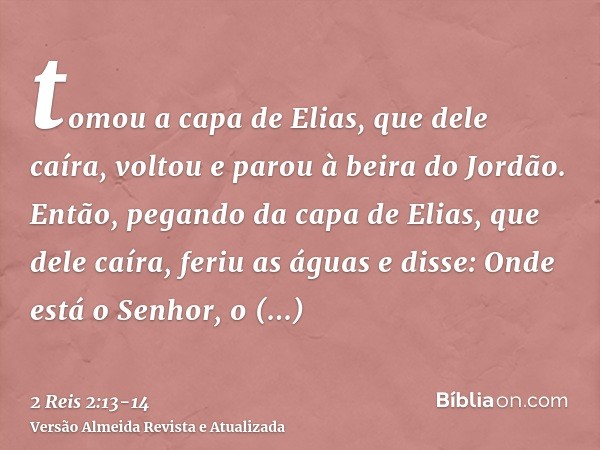 tomou a capa de Elias, que dele caíra, voltou e parou à beira do Jordão.Então, pegando da capa de Elias, que dele caíra, feriu as águas e disse: Onde está o Sen