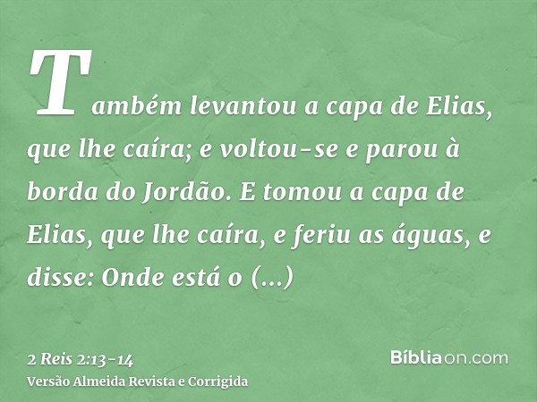 Também levantou a capa de Elias, que lhe caíra; e voltou-se e parou à borda do Jordão.E tomou a capa de Elias, que lhe caíra, e feriu as águas, e disse: Onde es