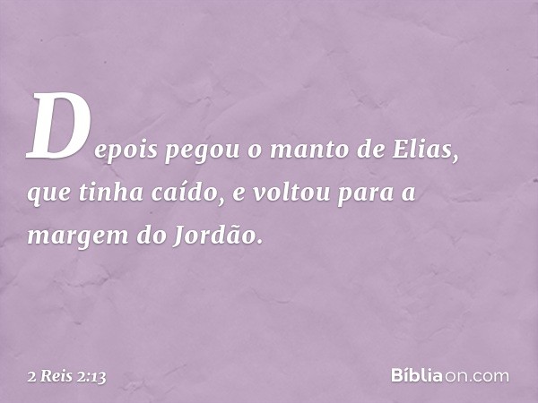 Depois pegou o manto de Elias, que tinha caído, e voltou para a margem do Jordão. -- 2 Reis 2:13