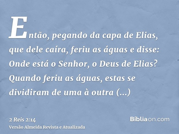 Então, pegando da capa de Elias, que dele caíra, feriu as águas e disse: Onde está o Senhor, o Deus de Elias? Quando feriu as águas, estas se dividiram de uma à