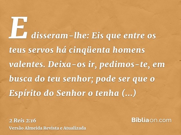 E disseram-lhe: Eis que entre os teus servos há cinqüenta homens valentes. Deixa-os ir, pedimos-te, em busca do teu senhor; pode ser que o Espírito do Senhor o 