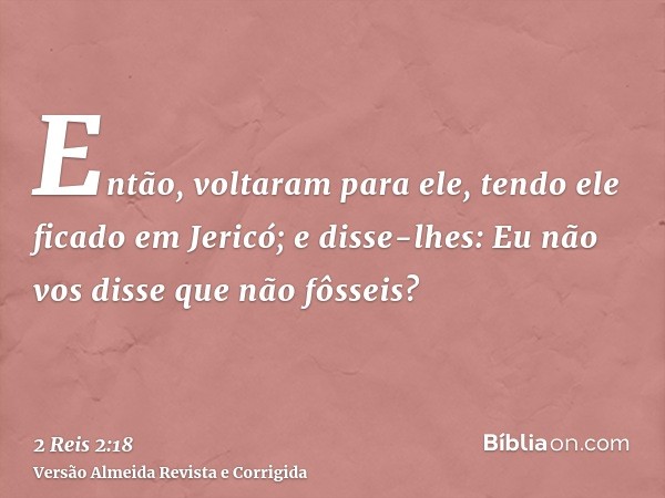 Então, voltaram para ele, tendo ele ficado em Jericó; e disse-lhes: Eu não vos disse que não fôsseis?