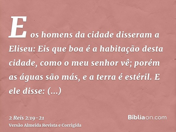 E os homens da cidade disseram a Eliseu: Eis que boa é a habitação desta cidade, como o meu senhor vê; porém as águas são más, e a terra é estéril.E ele disse: