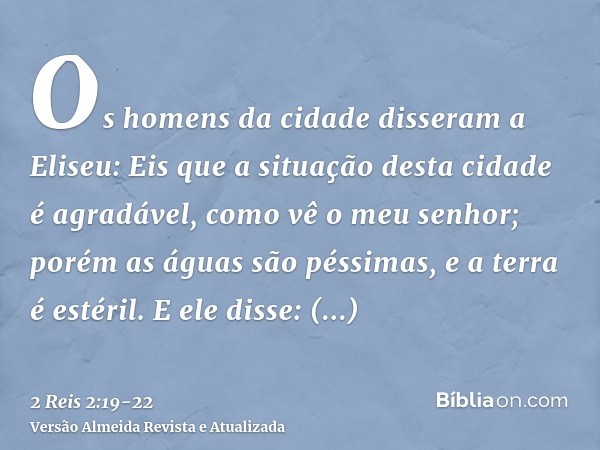 Os homens da cidade disseram a Eliseu: Eis que a situação desta cidade é agradável, como vê o meu senhor; porém as águas são péssimas, e a terra é estéril.E ele