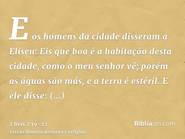 E os homens da cidade disseram a Eliseu: Eis que boa é a habitação desta cidade, como o meu senhor vê; porém as águas são más, e a terra é estéril.E ele disse: 