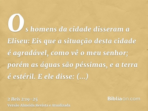 Os homens da cidade disseram a Eliseu: Eis que a situação desta cidade é agradável, como vê o meu senhor; porém as águas são péssimas, e a terra é estéril.E ele