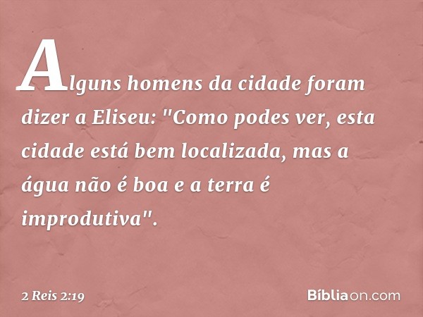 Alguns homens da cidade foram dizer a Eliseu: "Como podes ver, esta cidade está bem localizada, mas a água não é boa e a terra é improdutiva". -- 2 Reis 2:19