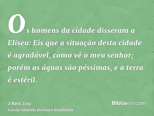 Os homens da cidade disseram a Eliseu: Eis que a situação desta cidade é agradável, como vê o meu senhor; porém as águas são péssimas, e a terra é estéril.