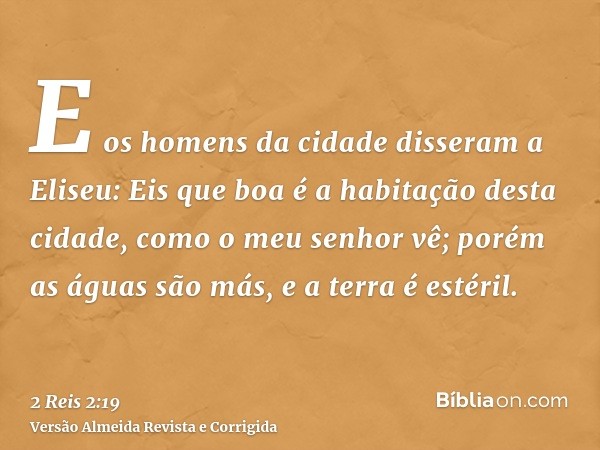 E os homens da cidade disseram a Eliseu: Eis que boa é a habitação desta cidade, como o meu senhor vê; porém as águas são más, e a terra é estéril.