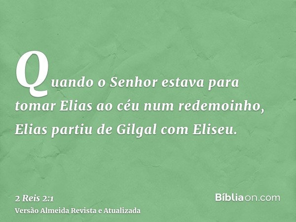 Quando o Senhor estava para tomar Elias ao céu num redemoinho, Elias partiu de Gilgal com Eliseu.