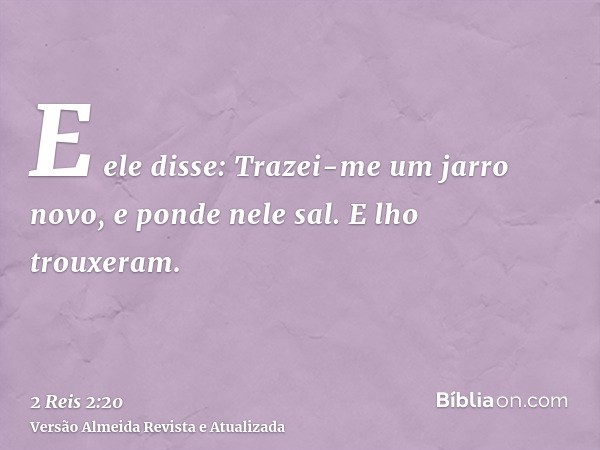 E ele disse: Trazei-me um jarro novo, e ponde nele sal. E lho trouxeram.