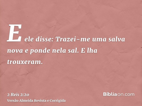 E ele disse: Trazei-me uma salva nova e ponde nela sal. E lha trouxeram.