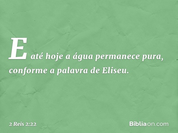 E até hoje a água permanece pura, conforme a palavra de Eliseu. -- 2 Reis 2:22