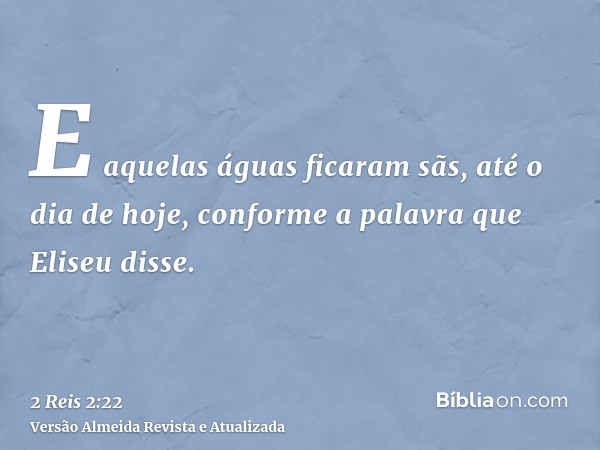 E aquelas águas ficaram sãs, até o dia de hoje, conforme a palavra que Eliseu disse.