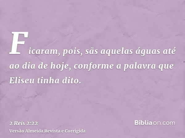 Ficaram, pois, sãs aquelas águas até ao dia de hoje, conforme a palavra que Eliseu tinha dito.