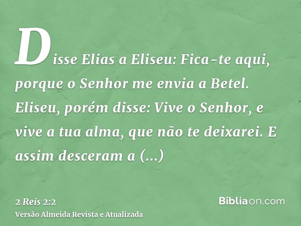 Disse Elias a Eliseu: Fica-te aqui, porque o Senhor me envia a Betel. Eliseu, porém disse: Vive o Senhor, e vive a tua alma, que não te deixarei. E assim descer