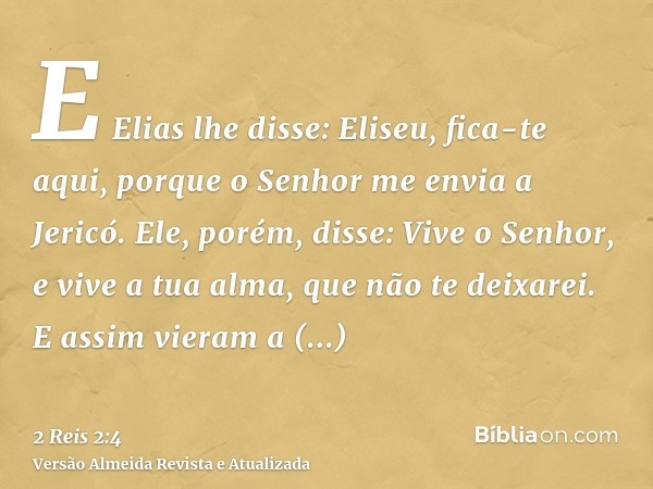 E Elias lhe disse: Eliseu, fica-te aqui, porque o Senhor me envia a Jericó. Ele, porém, disse: Vive o Senhor, e vive a tua alma, que não te deixarei. E assim vi