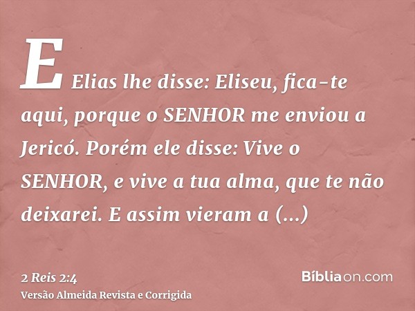 E Elias lhe disse: Eliseu, fica-te aqui, porque o SENHOR me enviou a Jericó. Porém ele disse: Vive o SENHOR, e vive a tua alma, que te não deixarei. E assim vie