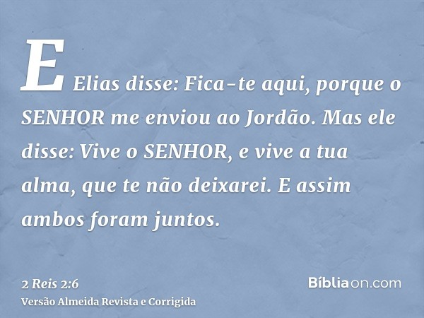 E Elias disse: Fica-te aqui, porque o SENHOR me enviou ao Jordão. Mas ele disse: Vive o SENHOR, e vive a tua alma, que te não deixarei. E assim ambos foram junt