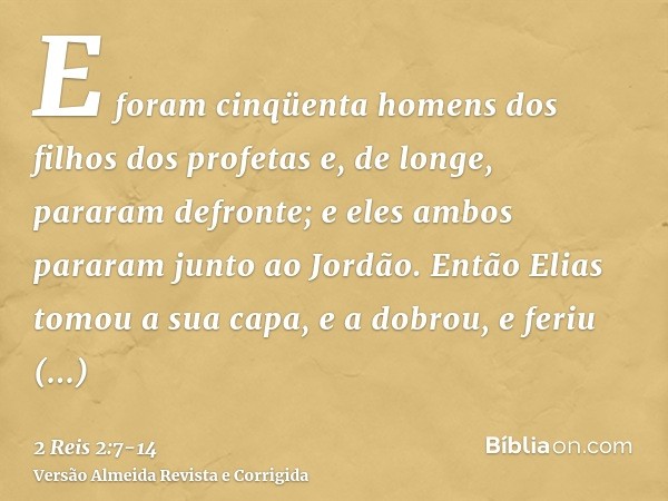 E foram cinqüenta homens dos filhos dos profetas e, de longe, pararam defronte; e eles ambos pararam junto ao Jordão.Então Elias tomou a sua capa, e a dobrou, e