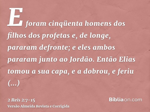 E foram cinqüenta homens dos filhos dos profetas e, de longe, pararam defronte; e eles ambos pararam junto ao Jordão.Então Elias tomou a sua capa, e a dobrou, e