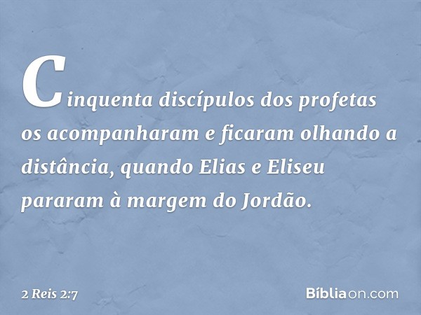 Cinquenta discípulos dos profetas os acompanharam e ficaram olhando a distância, quando Elias e Eliseu pararam à margem do Jordão. -- 2 Reis 2:7