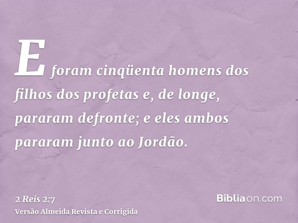 E foram cinqüenta homens dos filhos dos profetas e, de longe, pararam defronte; e eles ambos pararam junto ao Jordão.