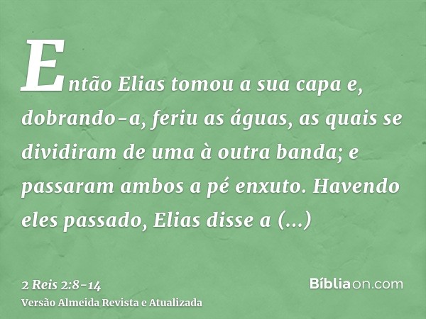 Então Elias tomou a sua capa e, dobrando-a, feriu as águas, as quais se dividiram de uma à outra banda; e passaram ambos a pé enxuto.Havendo eles passado, Elias