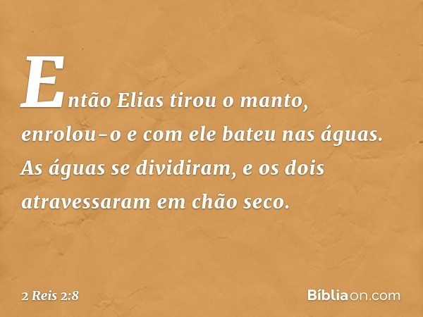 Então Elias tirou o manto, enrolou-o e com ele bateu nas águas. As águas se dividiram, e os dois atravessaram em chão seco. -- 2 Reis 2:8