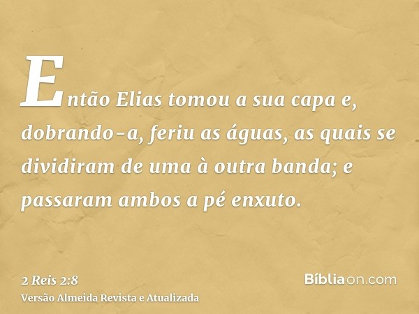 Então Elias tomou a sua capa e, dobrando-a, feriu as águas, as quais se dividiram de uma à outra banda; e passaram ambos a pé enxuto.