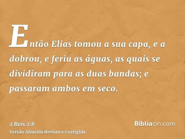 Então Elias tomou a sua capa, e a dobrou, e feriu as águas, as quais se dividiram para as duas bandas; e passaram ambos em seco.