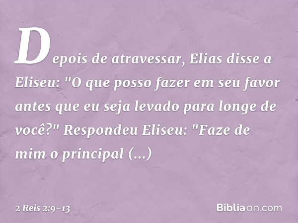Depois de atravessar, Elias disse a Eliseu: "O que posso fazer em seu favor antes que eu seja levado para longe de você?"
Respondeu Eliseu: "Faze de mim o princ