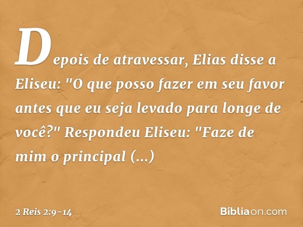 Depois de atravessar, Elias disse a Eliseu: "O que posso fazer em seu favor antes que eu seja levado para longe de você?"
Respondeu Eliseu: "Faze de mim o princ