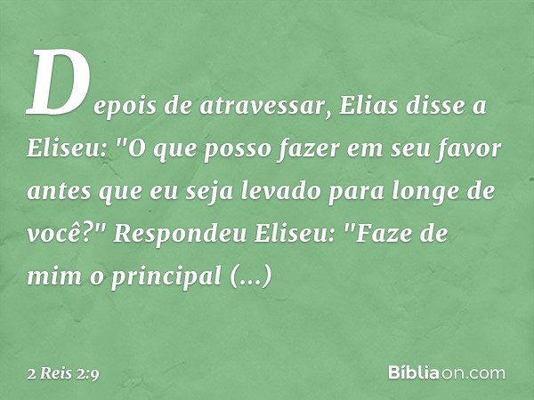 Depois de atravessar, Elias disse a Eliseu: "O que posso fazer em seu favor antes que eu seja levado para longe de você?"
Respondeu Eliseu: "Faze de mim o princ