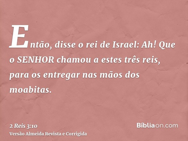 Então, disse o rei de Israel: Ah! Que o SENHOR chamou a estes três reis, para os entregar nas mãos dos moabitas.