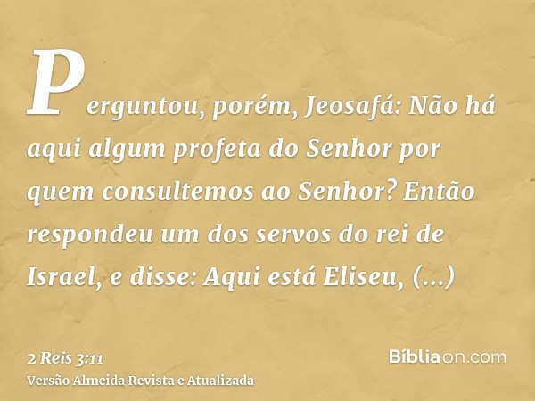 Perguntou, porém, Jeosafá: Não há aqui algum profeta do Senhor por quem consultemos ao Senhor? Então respondeu um dos servos do rei de Israel, e disse: Aqui est