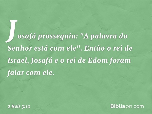 Josafá prosseguiu: "A palavra do Senhor está com ele". Então o rei de Israel, Josafá e o rei de Edom foram falar com ele. -- 2 Reis 3:12