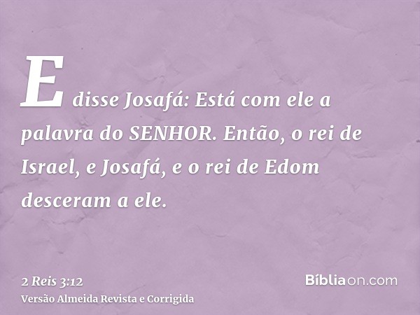 E disse Josafá: Está com ele a palavra do SENHOR. Então, o rei de Israel, e Josafá, e o rei de Edom desceram a ele.
