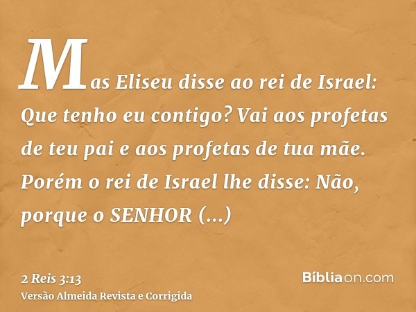 Mas Eliseu disse ao rei de Israel: Que tenho eu contigo? Vai aos profetas de teu pai e aos profetas de tua mãe. Porém o rei de Israel lhe disse: Não, porque o S