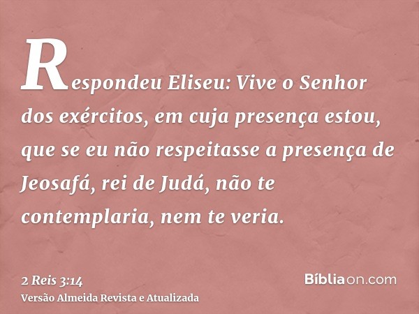 Respondeu Eliseu: Vive o Senhor dos exércitos, em cuja presença estou, que se eu não respeitasse a presença de Jeosafá, rei de Judá, não te contemplaria, nem te