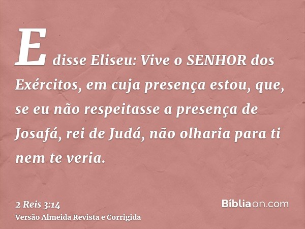 E disse Eliseu: Vive o SENHOR dos Exércitos, em cuja presença estou, que, se eu não respeitasse a presença de Josafá, rei de Judá, não olharia para ti nem te ve