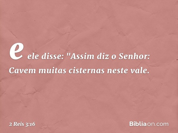 e ele disse: "Assim diz o Senhor: Cavem muitas cisternas neste vale. -- 2 Reis 3:16