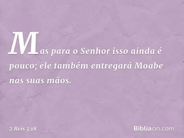 Mas para o Senhor isso ainda é pouco; ele também entregará Moabe nas suas mãos. -- 2 Reis 3:18